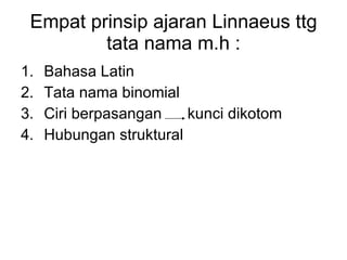 Empat prinsip ajaran Linnaeus ttg tata nama m.h : Bahasa Latin Tata nama binomial Ciri berpasangan  kunci dikotom Hubungan struktural 
