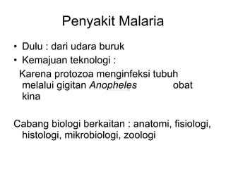 Penyakit Malaria Dulu : dari udara buruk Kemajuan teknologi :  Karena protozoa menginfeksi tubuh melalui gigitan  Anopheles  obat kina Cabang biologi berkaitan : anatomi, fisiologi, histologi, mikrobiologi, zoologi 
