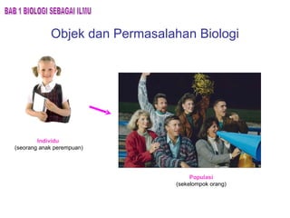 Objek dan Permasalahan Biologi Individu   (seorang anak perempuan) BAB 1 BIOLOGI SEBAGAI ILMU Populasi (sekelompok orang) 