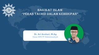 Hakikat islam
“Peran tauhid dalam kehidupan”
Dr. Ari Anshori, M.Ag
Ketua MPK PP Muhammadiyah
 