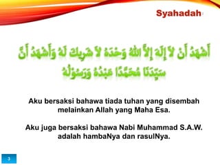 Syahadah
Aku bersaksi bahawa tiada tuhan yang disembah
melainkan Allah yang Maha Esa.
Aku juga bersaksi bahawa Nabi Muhammad S.A.W.
adalah hambaNya dan rasulNya.
3
3
 
