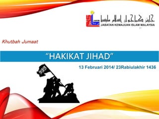 13 Februari 2014/ 23Rabiulakhir 1436
Khutbah Jumaat
31
“HAKIKAT JIHAD”
 