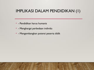 IMPLIKASI DALAM PENDIDIKAN (1)
• - Pendidikan harus humanis
• - Menghargai perbedaan individu
• - Mengembangkan potensi peserta didik
 