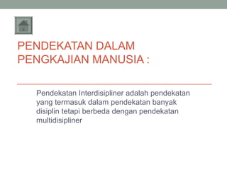 PENDEKATAN DALAM
PENGKAJIAN MANUSIA :
Pendekatan Interdisipliner adalah pendekatan
yang termasuk dalam pendekatan banyak
disiplin tetapi berbeda dengan pendekatan
multidisipliner

 