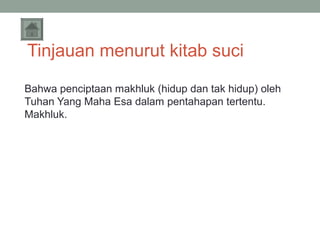 Tinjauan menurut kitab suci
Bahwa penciptaan makhluk (hidup dan tak hidup) oleh
Tuhan Yang Maha Esa dalam pentahapan tertentu.
Makhluk.

 