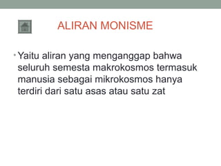ALIRAN MONISME
• Yaitu aliran yang menganggap bahwa

seluruh semesta makrokosmos termasuk
manusia sebagai mikrokosmos hanya
terdiri dari satu asas atau satu zat

 