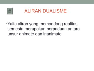 ALIRAN DUALISME
• Yaitu aliran yang memandang realitas

semesta merupakan perpaduan antara
unsur animate dan inanimate

 