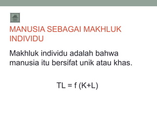 MANUSIA SEBAGAI MAKHLUK
INDIVIDU
Makhluk individu adalah bahwa
manusia itu bersifat unik atau khas.
TL = f (K+L)

 