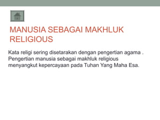 MANUSIA SEBAGAI MAKHLUK
RELIGIOUS
Kata religi sering disetarakan dengan pengertian agama .
Pengertian manusia sebagai makhluk religious
menyangkut kepercayaan pada Tuhan Yang Maha Esa.

 