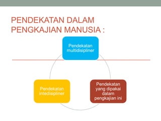 PENDEKATAN DALAM
PENGKAJIAN MANUSIA :

 