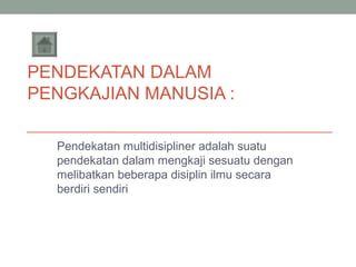 PENDEKATAN DALAM
PENGKAJIAN MANUSIA :
Pendekatan multidisipliner adalah suatu
pendekatan dalam mengkaji sesuatu dengan
melibatkan beberapa disiplin ilmu secara
berdiri sendiri

 