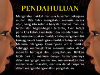 PENDAHULUAN
Mengetahui hakikat manusia bukanlah pekerjaan
mudah. Kita tidak mengetahui manusia secara
utuh, yang kita keta...