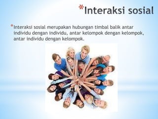 * 
*Interaksi sosial merupakan hubungan timbal balik antar 
individu dengan individu, antar kelompok dengan kelompok, 
antar individu dengan kelompok. 
 