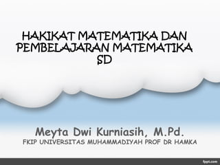 HAKIKAT MATEMATIKA DAN
PEMBELAJARAN MATEMATIKA
SD
Meyta Dwi Kurniasih, M.Pd.
FKIP UNIVERSITAS MUHAMMADIYAH PROF DR HAMKA
 