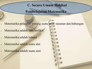  Matematika pelajaran tentang suatu pola/ susunan dan hubungan
 Matematika adalah cara berfikir
 Matematika adalah bahasa
 Matematika adalah suatu alat
 Matematika adalah suatu seni
C. Secara Umum Hakikat
Pembelajaran Matematika
 