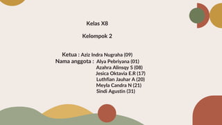 Kelas X8
Kelompok 2
Ketua : Aziz Indra Nugraha (09)
Nama anggota : Alya Pebriyana (01)
Azahra Alinsqy S (08)
Jesica Oktavia E.R (17)
Luthfian Jauhar A (20)
Meyla Candra N (21)
Sindi Agustin (31)
 