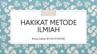 HAKIKAT METODE
ILMIAH
Anisa Cahya W (5315150194)
 
