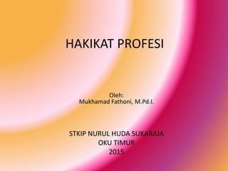 HAKIKAT PROFESI
Oleh:
Mukhamad Fathoni, M.Pd.I.
STKIP NURUL HUDA SUKARAJA
OKU TIMUR
2015
 