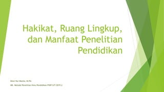 Hakikat, Ruang Lingkup,
dan Manfaat Penelitian
Pendidikan
Dewi Nur Masita, M.Pd.
MK. Metode Penelitian/Ilmu Pendidikan/FKIP/UT/2019.2
 