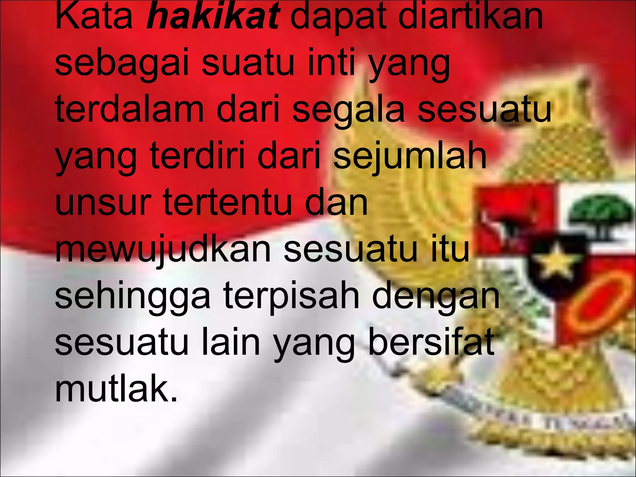 Kata hakikat dapat diartikan
sebagai suatu inti yang
terdalam dari segala sesuatu
yang terdiri dari sejumlah
unsur tertentu dan
mewujudkan sesuatu itu
sehingga terpisah dengan
sesuatu lain yang bersifat
mutlak.