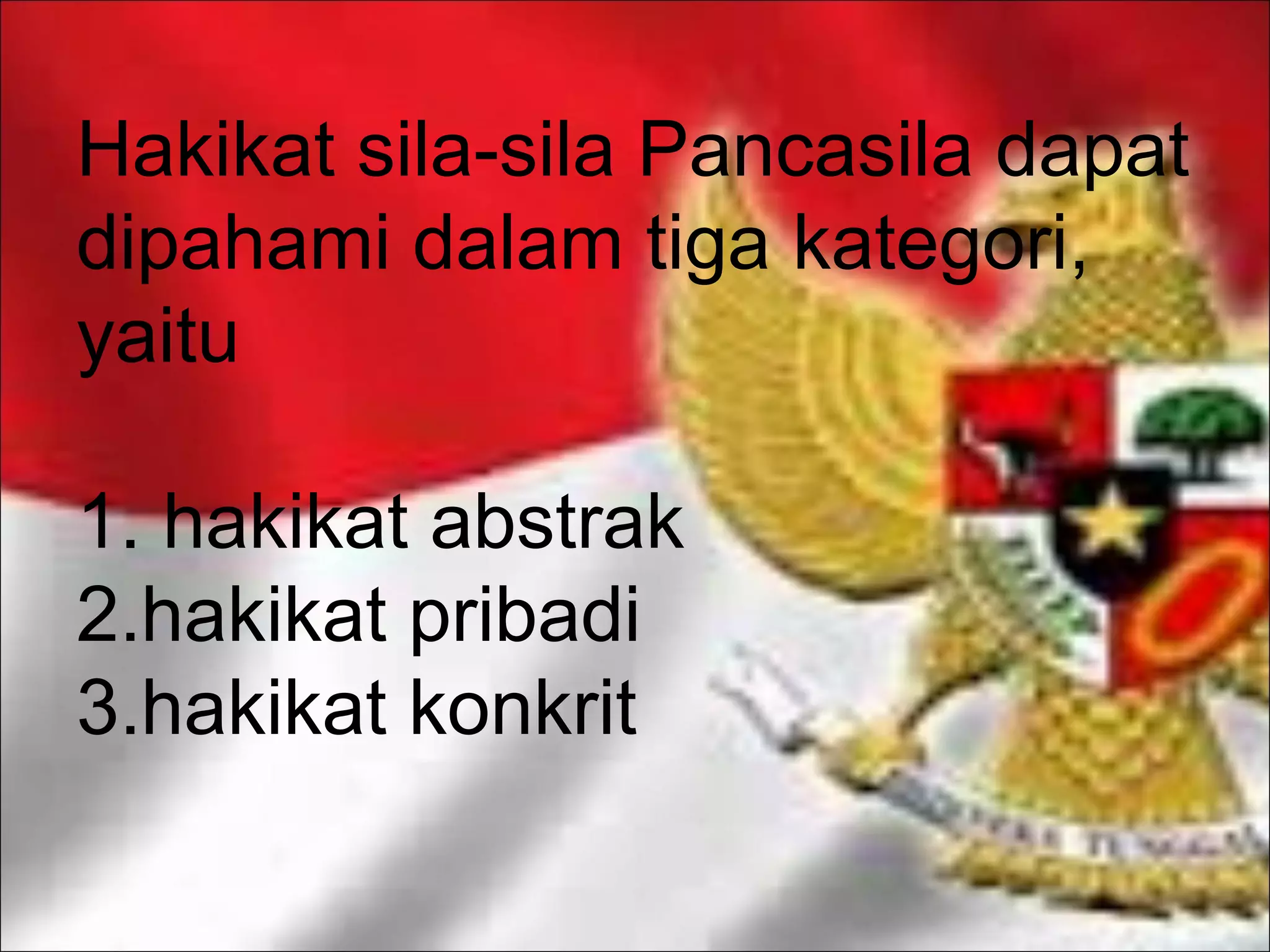 Hakikat sila-sila Pancasila dapat
dipahami dalam tiga kategori,
yaitu
1. hakikat abstrak
2.hakikat pribadi
3.hakikat konkrit