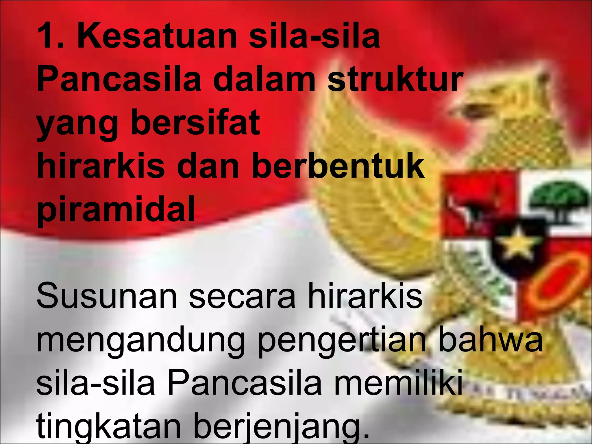 1. Kesatuan sila-sila
Pancasila dalam struktur
yang bersifat
hirarkis dan berbentuk
piramidal
Susunan secara hirarkis
mengandung pengertian bahwa
sila-sila Pancasila memiliki
tingkatan berjenjang.