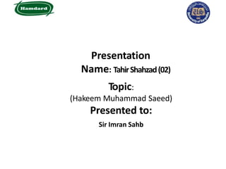 Presentation
Name: TahirShahzad(02)
Topic:
(Hakeem Muhammad Saeed)
Presented to:
Sir Imran Sahb
 