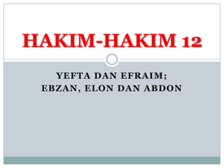 HAKIM-HAKIM 12
YEFTA DAN EFRAIM;
EBZAN, ELON DAN ABDON

 