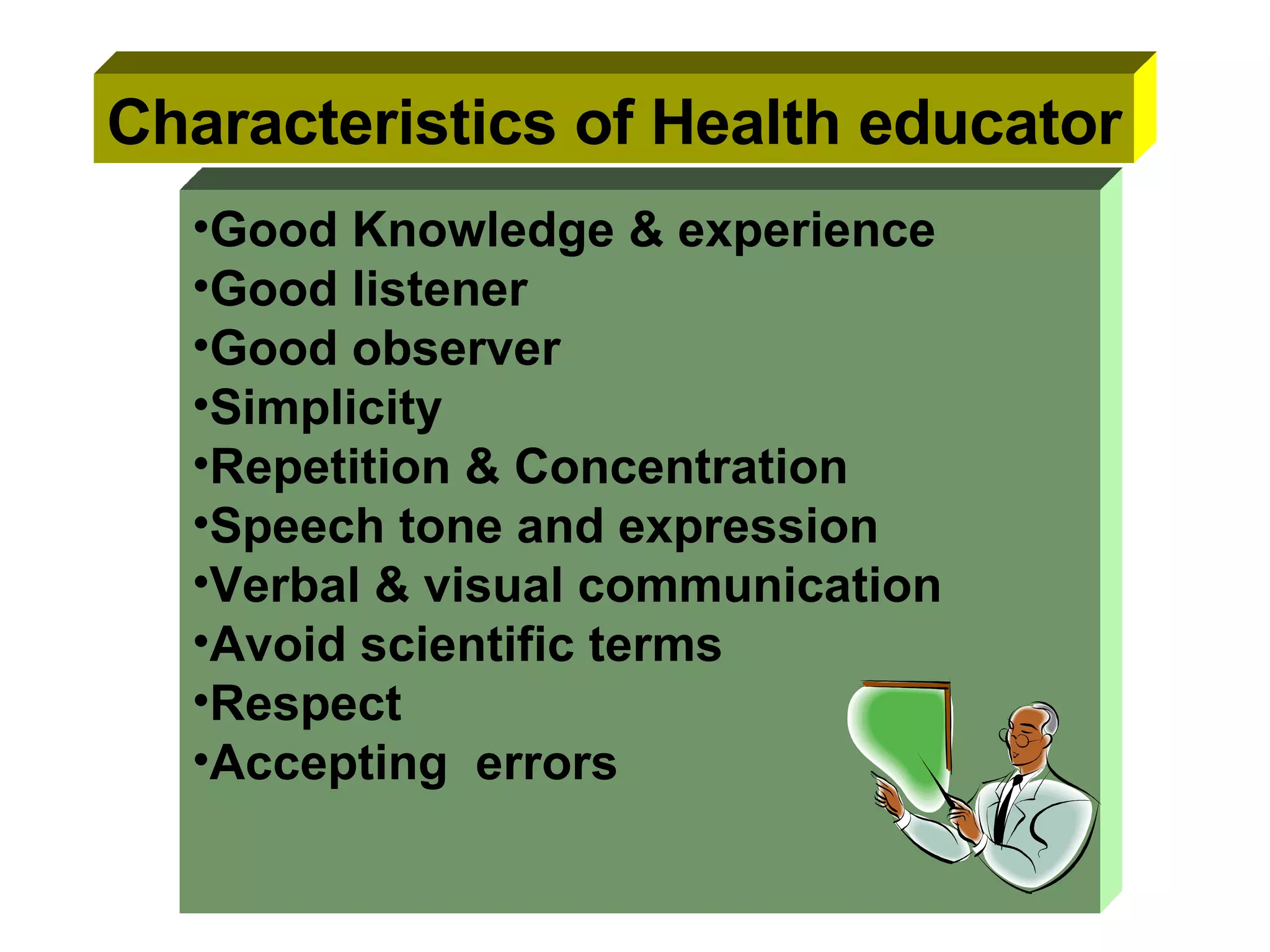 Characteristics of Health educator Good Knowledge & experience Good listener Good observer Simplicity Repetition & Concentration Speech tone and expression Verbal & visual communication Avoid scientific terms Respect  Accepting  errors 