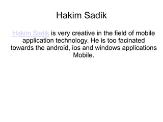 Hakim Sadik
Hakim Sadik is very creative in the field of mobile
application technology. He is too facinated
towards the android, ios and windows applications
Mobile.
 