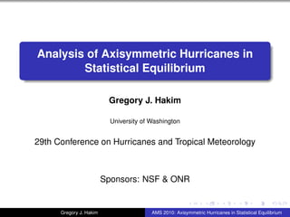 Analysis of Axisymmetric Hurricanes in
        Statistical Equilibrium

                          Gregory J. Hakim

                           University of Washington


29th Conference on Hurricanes and Tropical Meteorology



                         Sponsors: NSF & ONR


      Gregory J. Hakim                   AMS 2010: Axisymmetric Hurricanes in Statistical Equilibrium
 