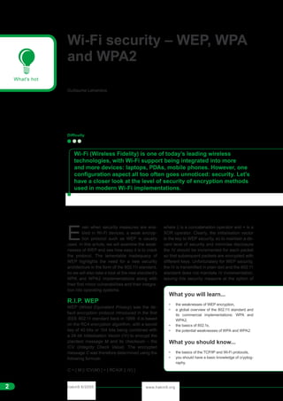 www.hakin9.orghakin9 6/20052
What's hot
E
ven when security measures are ena-
bled in Wi-Fi devices, a weak encryp-
tion protocol such as WEP is usually
used. In this article, we will examine the weak-
nesses of WEP and see how easy it is to crack
the protocol. The lamentable inadequacy of
WEP highlights the need for a new security
architecture in the form of the 802.11i standard,
so we will also take a look at the new standard’s
WPA and WPA2 implementations along with
their first minor vulnerabilities and their integra-
tion into operating systems.
R.I.P. WEP
WEP (Wired Equivalent Privacy) was the de-
fault encryption protocol introduced in the first
IEEE 802.11 standard back in 1999. It is based
on the RC4 encryption algorithm, with a secret
key of 40 bits or 104 bits being combined with
a 24-bit Initialisation Vector (IV) to encrypt the
plaintext message M and its checksum – the
ICV (Integrity Check Value). The encrypted
message C was therefore determined using the
following formula:
C = [ M || ICV(M) ] + [ RC4(K || IV) ]
where || is a concatenation operator and + is a
XOR operator. Clearly, the initialisation vector
is the key to WEP security, so to maintain a de-
cent level of security and minimise disclosure
the IV should be incremented for each packet
so that subsequent packets are encrypted with
different keys. Unfortunately for WEP security,
the IV is transmitted in plain text and the 802.11
standard does not mandate IV incrementation,
leaving this security measure at the option of
Wi-Fi security – WEP, WPA
and WPA2
Guillaume Lehembre
Difficulty
Wi-Fi (Wireless Fidelity) is one of today’s leading wireless
technologies, with Wi-Fi support being integrated into more
and more devices: laptops, PDAs, mobile phones. However, one
configuration aspect all too often goes unnoticed: security. Let's
have a closer look at the level of security of encryption methods
used in modern Wi-Fi implementations.
What you will learn...
• the weaknesses of WEP encryption,
• a global overview of the 802.11i standard and
its commercial implementations: WPA and
WPA2,
• the basics of 802.1x,
• the potential weaknesses of WPA and WPA2.
What you should know...
• the basics of the TCP/IP and Wi-Fi protocols,
• you should have a basic knowledge of cryptog-
raphy.
 