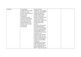 SUBYEK * Yang berhak
memperoleh Paten adalah
Inventor atau yang
menerima lebih lanjut hak
Inventor yang
bersangkutan.
* Jika suatu Invensi
dihasilkan oleh beberapa
orang secara bersama-
sama, hak atas Invensi
tersebut dimiliki secara
bersama-sama oleh para
inventor yang
bersangkutan.
Kecuali terbukti
sebaliknya, yang dianggap
sebagai Pencipta adalah: a.
orang yang namanya
terdaftar dalam Daftar
Umum Ciptaan pada
Direktorat Jenderal; atau b.
orang yang namanya
disebut dalam Ciptaan atau
diumumkan sebagai
Pencipta pada suatu
Ciptaan.
Jika suatu Ciptaan terdiri
atas beberapa bagian
tersendiri yang diciptakan
oleh dua orang atau lebih,
yang dianggap sebagai
Pencipta ialah orang yang
memimpin serta
mengawasi penyelesaian
seluruh Ciptaan itu, atau
dalam hal tidak ada orang
tersebut, yang dianggap
sebagai Pencipta adalah
orang yang
menghimpunnya dengan
tidak mengurangi Hak
Cipta masing-masing atas
bagian Ciptaannya itu.
Pasal 7 Jika suatu Ciptaan
 
