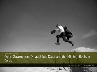 Jump into Action
Open Government Data, Linked Data, and the Missing Blocks in
Korea
                                            Haklae Kim, PhD. , December 2011
 