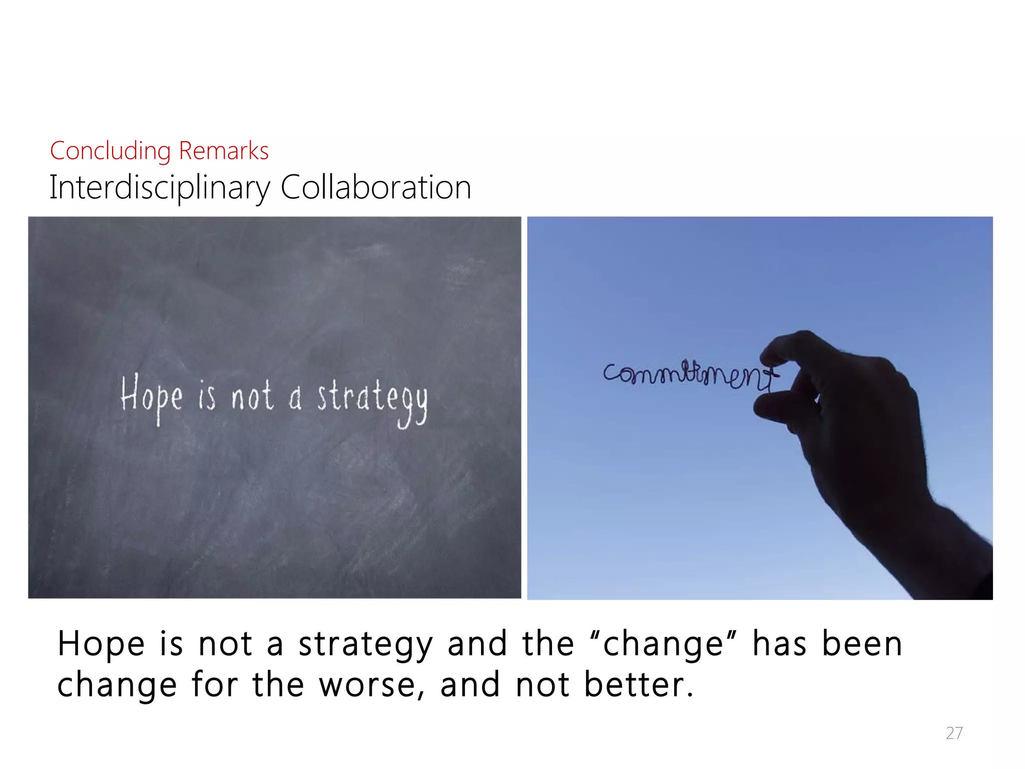 Difficult
Hope is not a strategy and the “change” has been
change for the worse, and not better.
Concluding Remarks
Interdisciplinary Collaboration
27
 