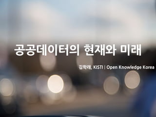 공공데이터의 현재와 미래
김학래, KISTI | Open Knowledge Korea
 