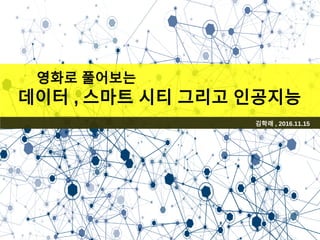 김학래 , 2016.11.15
영화로 풀어보는
데이터 , 스마트 시티 그리고 인공지능
 