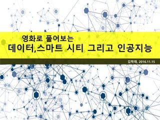 김학래, 2016.11.15
영화로 풀어보는
데이터,스마트 시티 그리고 인공지능
 