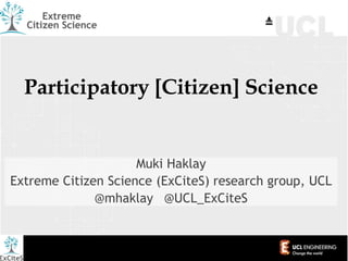 Participatory [Citizen] Science
Muki Haklay
Extreme Citizen Science (ExCiteS) research group, UCL
@mhaklay @UCL_ExCiteS
 