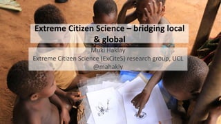 Extreme Citizen Science – bridging local
& global
Muki Haklay
Extreme Citizen Science (ExCiteS) research group, UCL
@mahakly
 