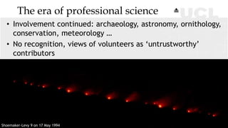 The era of professional science
• Involvement continued: archaeology, astronomy, ornithology,
conservation, meteorology …
...