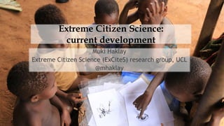 Extreme Citizen Science:
current development
Muki Haklay
Extreme Citizen Science (ExCiteS) research group, UCL
@mhaklay
 