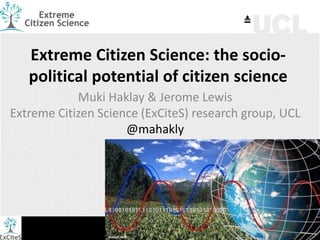 Extreme Citizen Science: the socio-
political potential of citizen science
Muki Haklay & Jerome Lewis
Extreme Citizen Science (ExCiteS) research group, UCL
@mahakly
Source: iMP
 