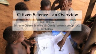 Citizen Science – an Overview
Muki Haklay
Extreme Citizen Science (ExCiteS) research group, UCL
@mhaklay
 