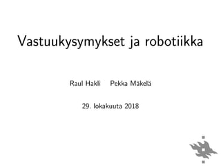 Vastuukysymykset ja robotiikka
Raul Hakli Pekka M¨akel¨a
29. lokakuuta 2018
 