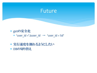 Future


*  getの安全化	
  
  *  ‘user_id	
  =’.$user_id → ‘user_id	
  =	
  %d’	
  


*  実行速度を測れるようにしたい	
  
*  DBの切り替え	
  
 