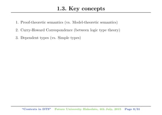 1.3. Key concepts
1. Proof-theoretic semantics (vs. Model-theoretic semantics)
2. Curry-Howard Correspondence (between logic type theory)
3. Dependent types (vs. Simple types)
“Contexts in DTS” Future University Hakodate, 4th July, 2015 Page 8/31
 