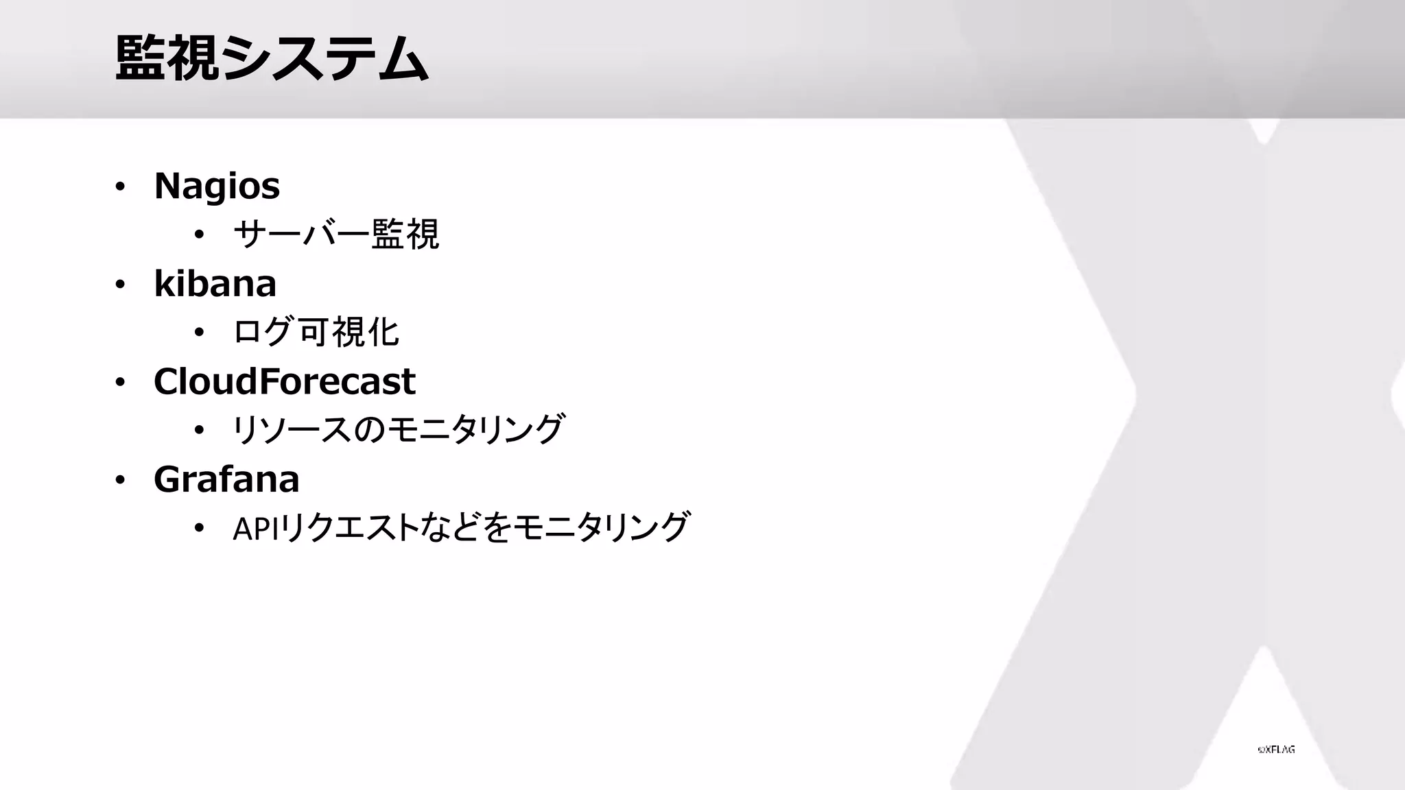 監視システム
• Nagios
• サーバー監視
• kibana
• ログ可視化
• CloudForecast
• リソースのモニタリング
• Grafana
• APIリクエストなどをモニタリング
 