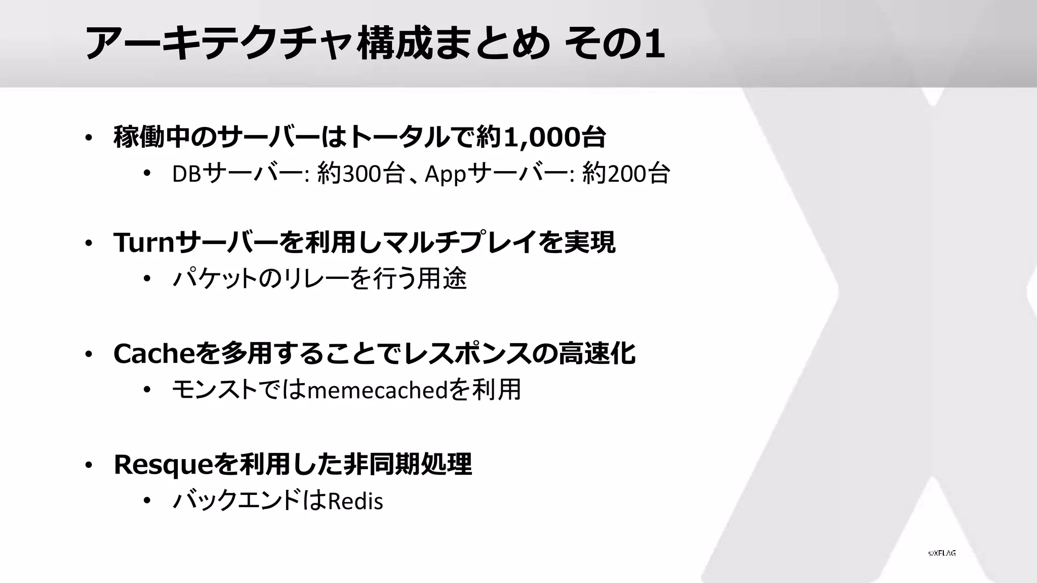 アーキテクチャ構成まとめ その1
• 稼働中のサーバーはトータルで約1,000台
• DBサーバー: 約300台、Appサーバー: 約200台
• Turnサーバーを利用しマルチプレイを実現
• パケットのリレーを行う用途
• Cacheを多用することでレスポンスの高速化
• モンストではmemecachedを利用
• Resqueを利用した非同期処理
• バックエンドはRedis
 