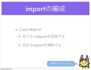 importの編成

                         • Cmd+Shift+O
                          • 足りないimportを追加する

                          • 余計なimportを削除する




                                         保存時アクションでおｋ

Saturday, March 24, 12
 